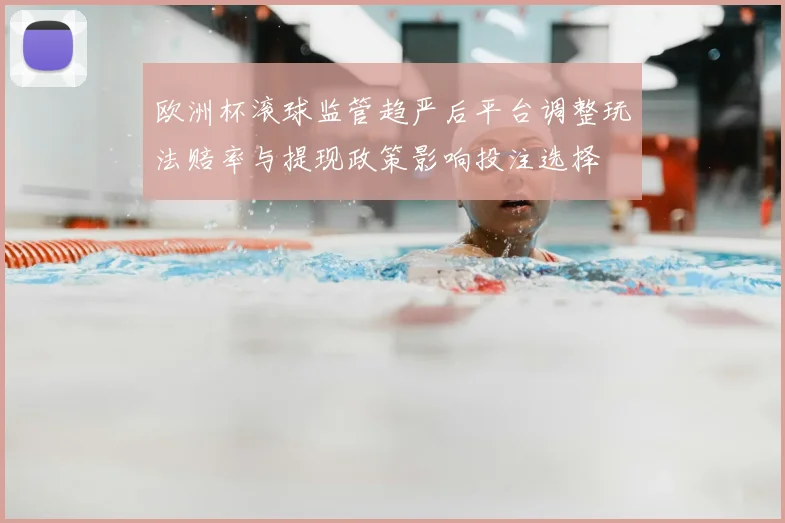 欧洲杯滚球监管趋严后平台调整玩法赔率与提现政策影响投注选择