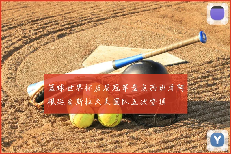 篮球世界杯历届冠军盘点西班牙阿根廷南斯拉夫美国队五次登顶