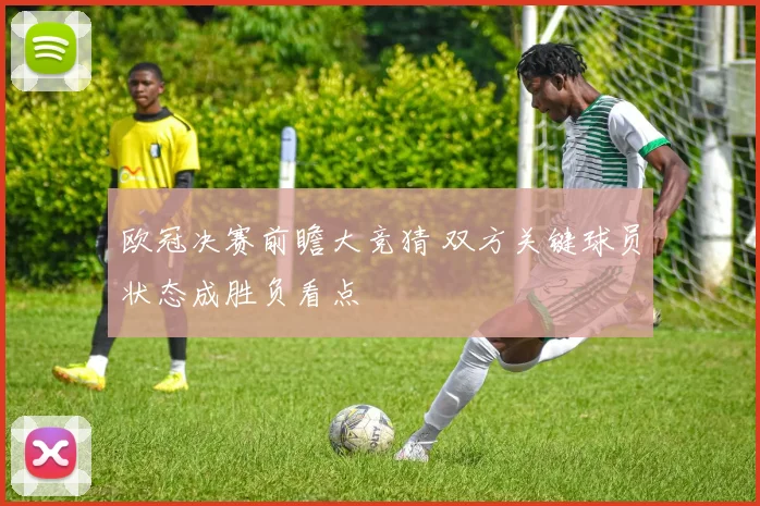 欧冠决赛前瞻大竞猜 双方关键球员状态成胜负看点