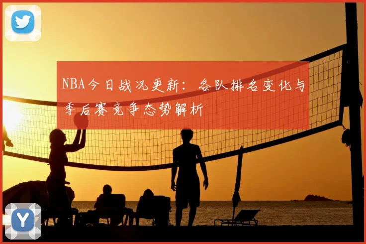 NBA今日战况更新：各队排名变化与季后赛竞争态势解析