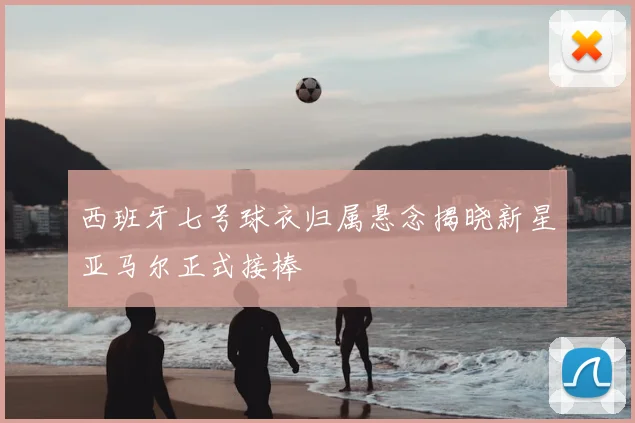 西班牙七号球衣归属悬念揭晓新星亚马尔正式接棒