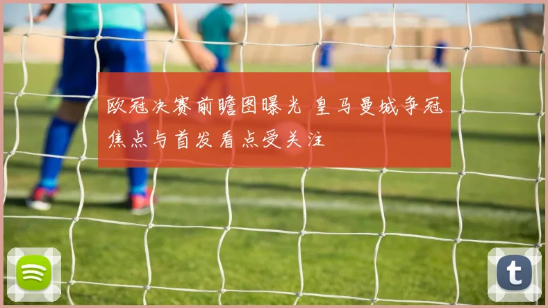 欧冠决赛前瞻图曝光 皇马曼城争冠焦点与首发看点受关注