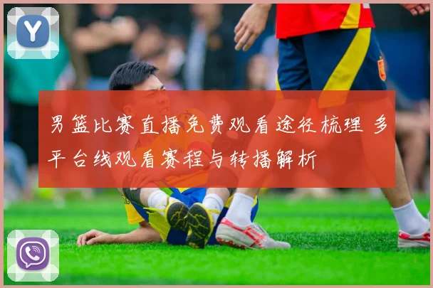 男篮比赛直播免费观看途径梳理 多平台线观看赛程与转播解析