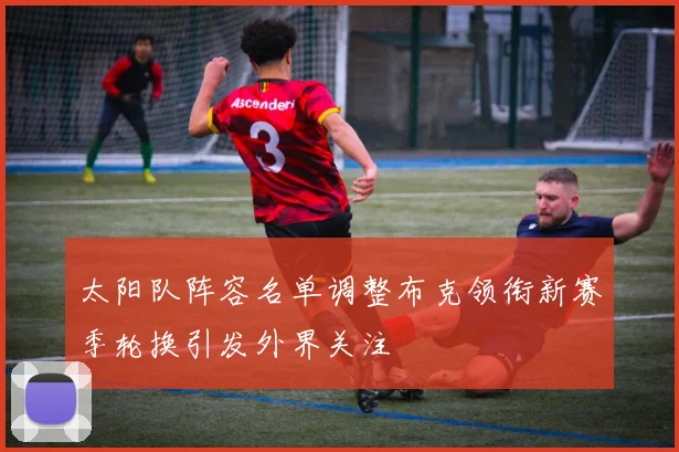 太阳队阵容名单调整布克领衔新赛季轮换引发外界关注