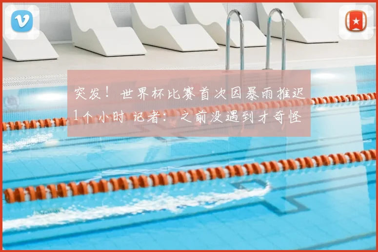 突发！世界杯比赛首次因暴雨推迟1个小时 记者：之前没遇到才奇怪