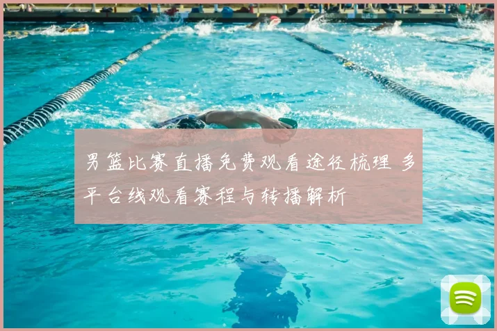 男篮比赛直播免费观看途径梳理 多平台线观看赛程与转播解析