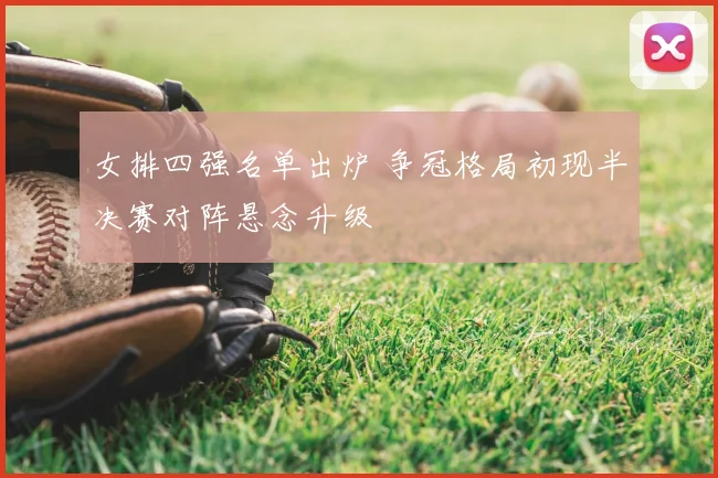 女排四强名单出炉 争冠格局初现半决赛对阵悬念升级