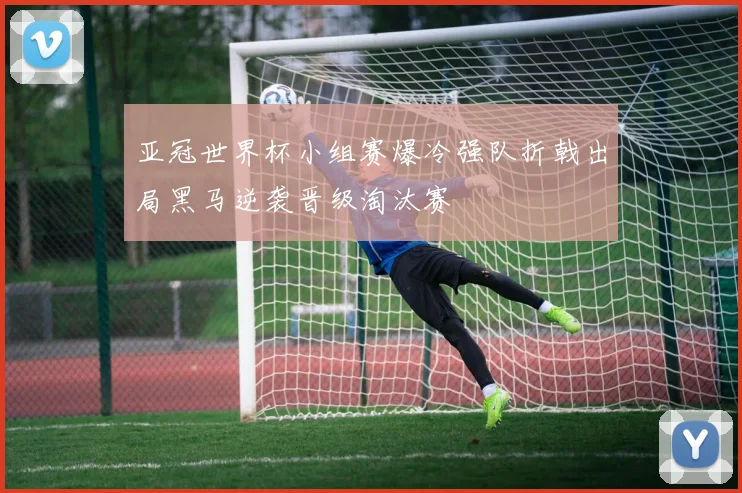 亚冠世界杯小组赛爆冷强队折戟出局黑马逆袭晋级淘汰赛