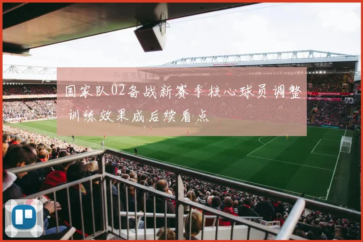 国家队02备战新赛季核心球员调整 训练效果成后续看点