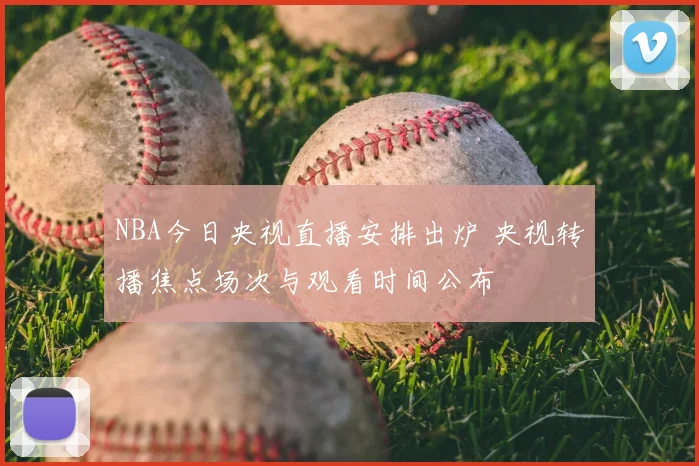 NBA今日央视直播安排出炉 央视转播焦点场次与观看时间公布