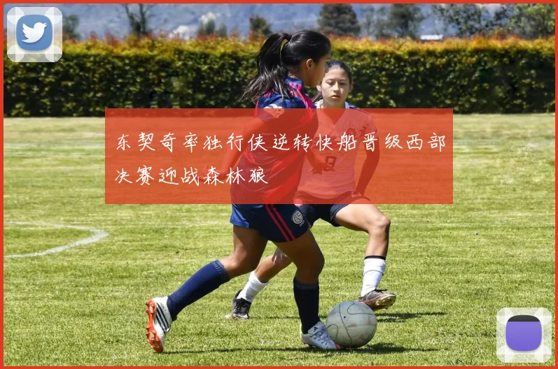 东契奇率独行侠逆转快船晋级西部决赛迎战森林狼