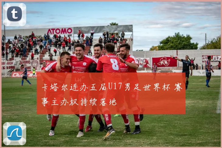 卡塔尔连办五届U17男足世界杯 赛事主办权持续落地
