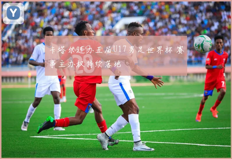 卡塔尔连办五届U17男足世界杯 赛事主办权持续落地