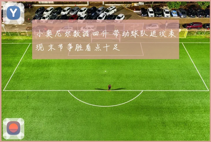 小奥尼尔数据回升 带动球队进攻表现 末节争胜看点十足