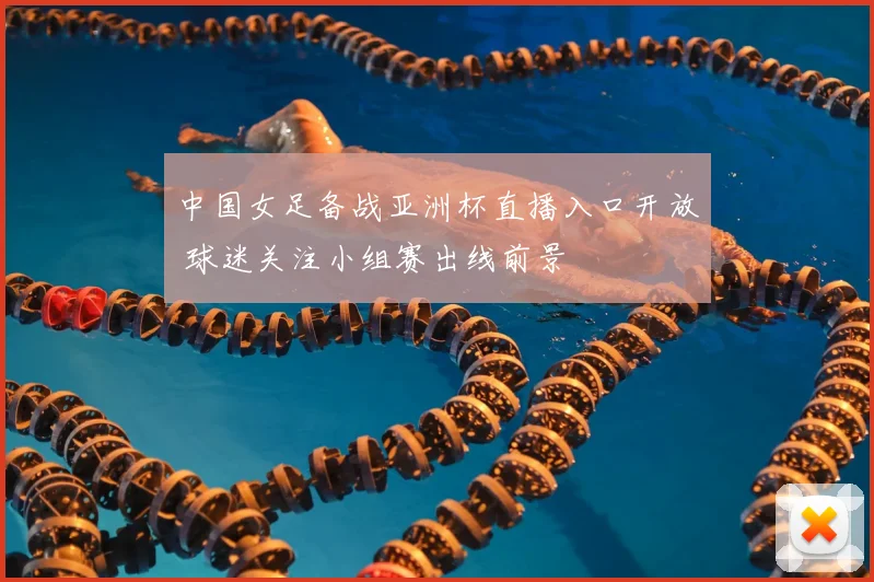 中国女足备战亚洲杯直播入口开放 球迷关注小组赛出线前景