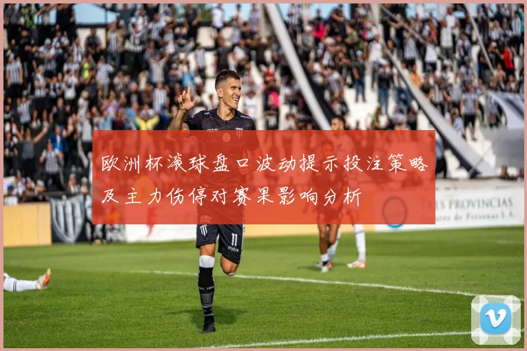 欧洲杯滚球盘口波动提示投注策略及主力伤停对赛果影响分析