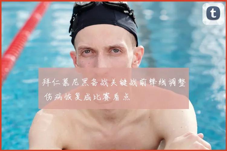 拜仁慕尼黑备战关键战前锋线调整 伤病恢复成比赛看点