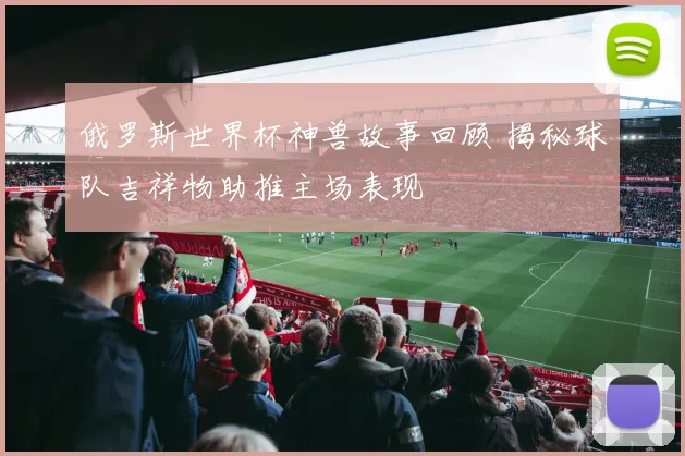 俄罗斯世界杯神兽故事回顾 揭秘球队吉祥物助推主场表现