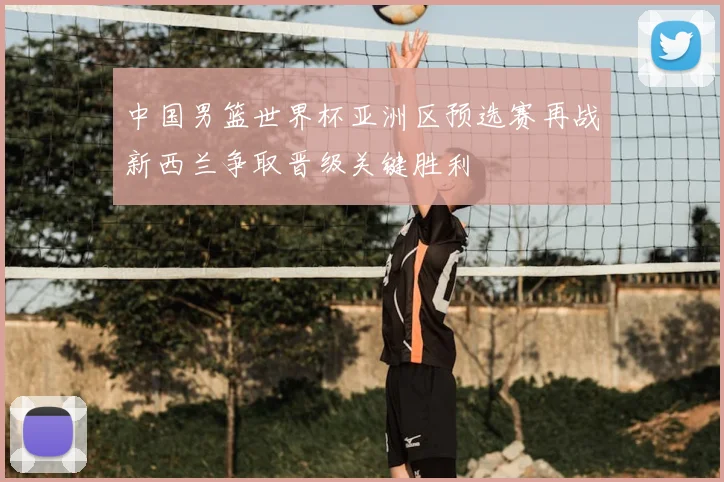中国男篮世界杯亚洲区预选赛再战新西兰争取晋级关键胜利