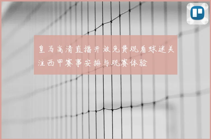 皇马高清直播开放免费观看球迷关注西甲赛事安排与观赛体验