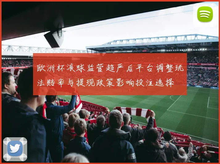 欧洲杯滚球监管趋严后平台调整玩法赔率与提现政策影响投注选择