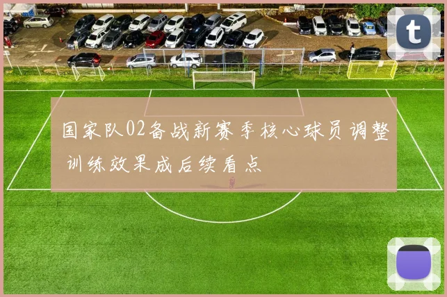国家队02备战新赛季核心球员调整 训练效果成后续看点