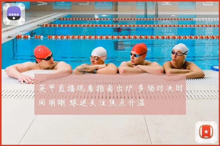 英甲直播观看指南出炉 多场对决时间明晰 球迷关注焦点升温