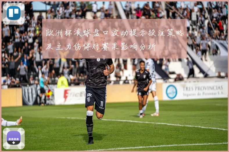 欧洲杯滚球盘口波动提示投注策略及主力伤停对赛果影响分析