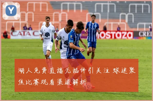 湖人免费直播无插件引关注 球迷聚焦比赛观看渠道解析