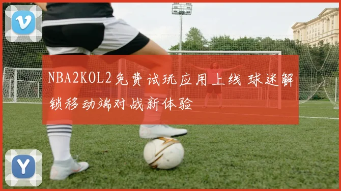 NBA2KOL2免费试玩应用上线 球迷解锁移动端对战新体验