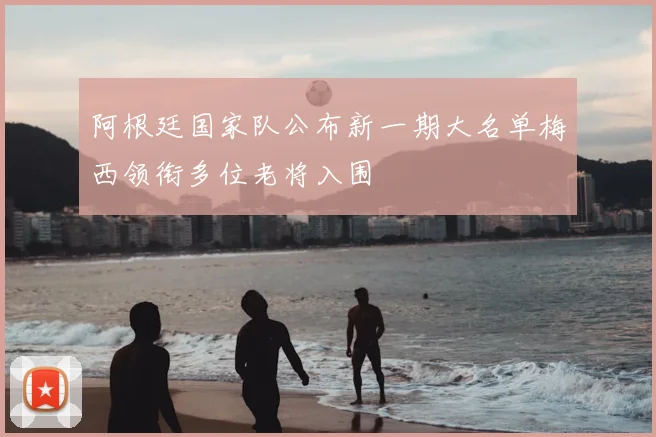 阿根廷国家队公布新一期大名单梅西领衔多位老将入围