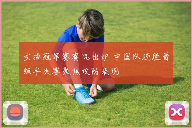 女排冠军赛赛况出炉 中国队连胜晋级半决赛聚焦攻防表现