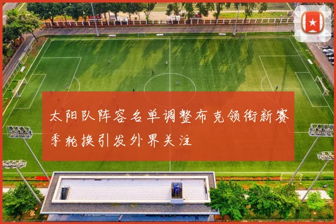 太阳队阵容名单调整布克领衔新赛季轮换引发外界关注