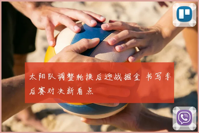 太阳队调整轮换后迎战掘金 书写季后赛对决新看点