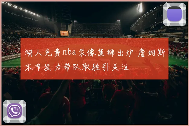 湖人免费nba录像集锦出炉 詹姆斯末节发力带队取胜引关注