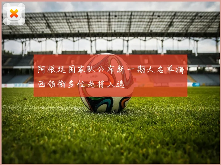 阿根廷国家队公布新一期大名单梅西领衔多位老将入选