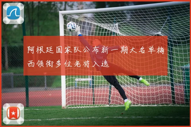 阿根廷国家队公布新一期大名单梅西领衔多位老将入选