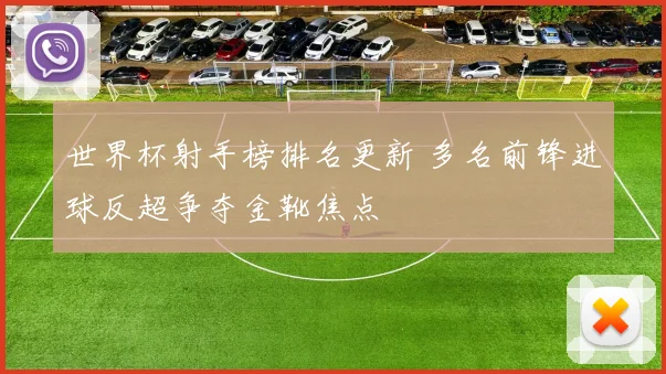 世界杯射手榜排名更新 多名前锋进球反超争夺金靴焦点