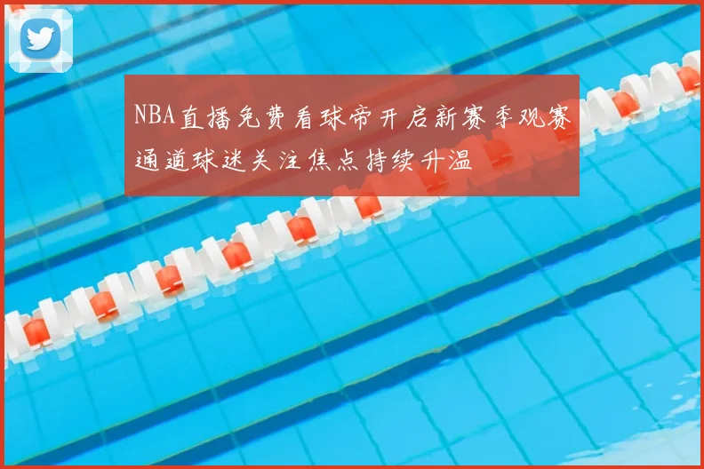 NBA直播免费看球帝开启新赛季观赛通道球迷关注焦点持续升温