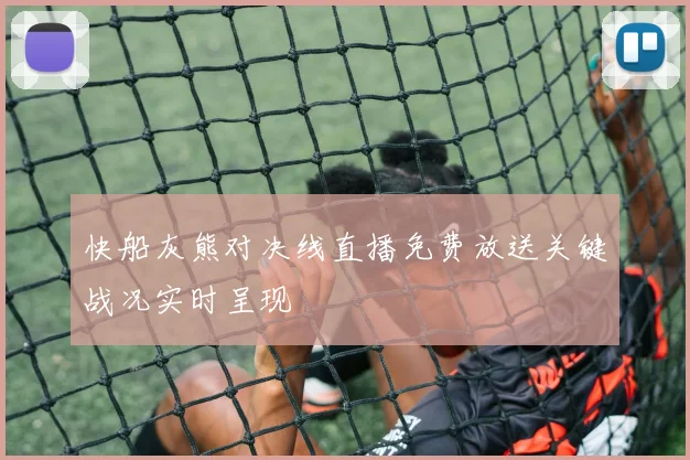 快船灰熊对决线直播免费放送关键战况实时呈现