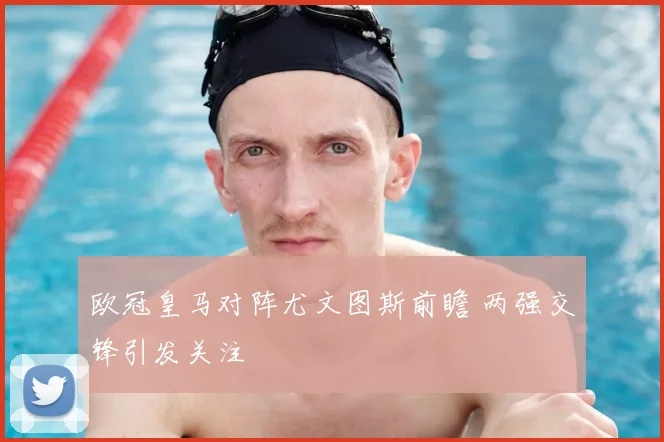 欧冠皇马对阵尤文图斯前瞻 两强交锋引发关注