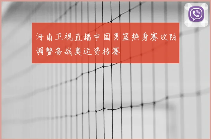 河南卫视直播中国男篮热身赛攻防调整备战奥运资格赛