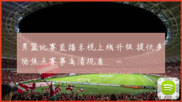 男篮比赛直播乐视上线升级 提供多场焦点赛事高清观看