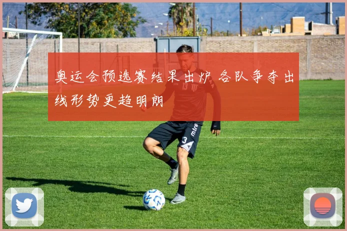 奥运会预选赛结果出炉 各队争夺出线形势更趋明朗