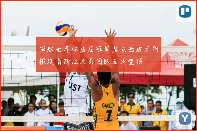 篮球世界杯历届冠军盘点西班牙阿根廷南斯拉夫美国队五次登顶