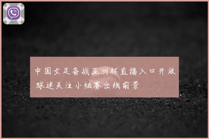 中国女足备战亚洲杯直播入口开放 球迷关注小组赛出线前景