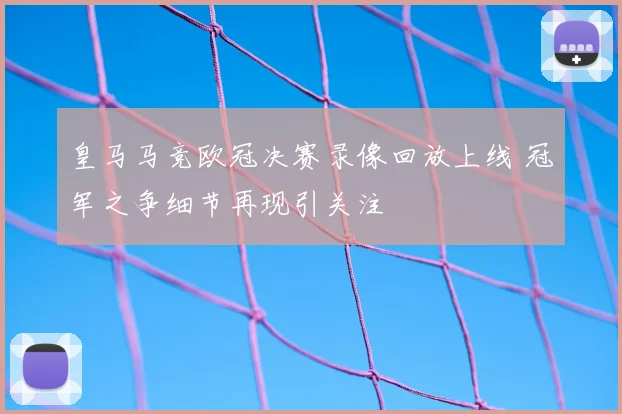 皇马马竞欧冠决赛录像回放上线 冠军之争细节再现引关注