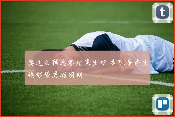 奥运会预选赛结果出炉 各队争夺出线形势更趋明朗