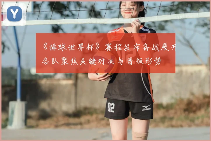 《排球世界杯》赛程发布备战展开 各队聚焦关键对决与晋级形势