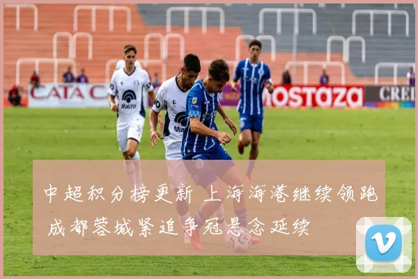 中超积分榜更新 上海海港继续领跑 成都蓉城紧追争冠悬念延续